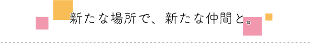 新たな場所で、新たな仲間と。