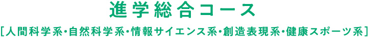 進学総合コース［人間科学系・自然科学系・情報サイエンス系・創造表現系・健康スポーツ系］